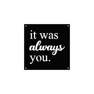 Square steel wall sign with the phrase 'it was always you' in serif and cursive fonts. Matte black finish, smooth edges, with hanging holes in each corner. Displayed on a black background.